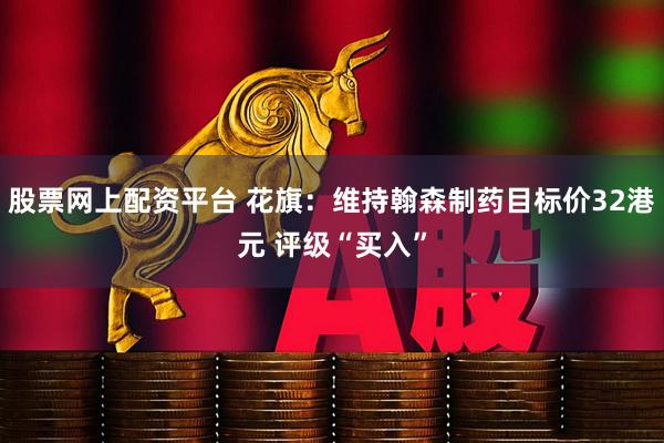 股票网上配资平台 花旗：维持翰森制药目标价32港元 评级“买入”
