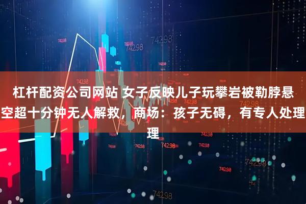 杠杆配资公司网站 女子反映儿子玩攀岩被勒脖悬空超十分钟无人解救，商场：孩子无碍，有专人处理