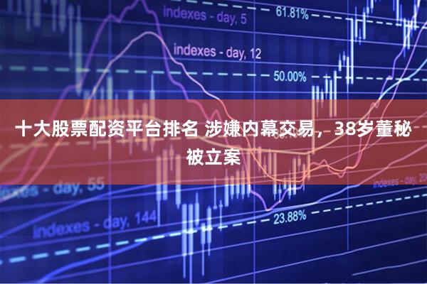 十大股票配资平台排名 涉嫌内幕交易，38岁董秘被立案