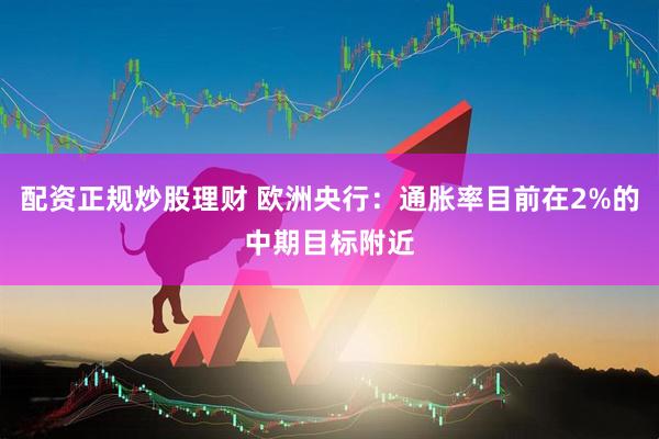 配资正规炒股理财 欧洲央行：通胀率目前在2%的中期目标附近