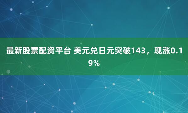 最新股票配资平台 美元兑日元突破143，现涨0.19%