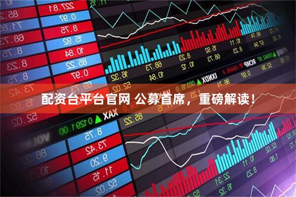 配资台平台官网 公募首席，重磅解读！