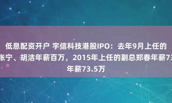 低息配资开户 宇信科技港股IPO：去年9月上任的副总张宁、胡洁年薪百万，2015年上任的副总郑春年薪73.5万