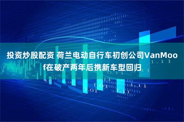 投资炒股配资 荷兰电动自行车初创公司VanMoof在破产两年后携新车型回归