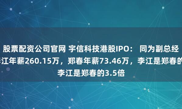 股票配资公司官网 宇信科技港股IPO： 同为副总经理，李江年薪260.15万，郑春年薪73.46万，李江是郑春的3.5倍