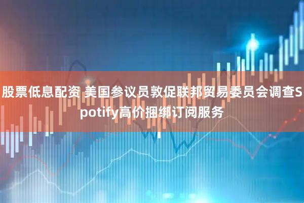 股票低息配资 美国参议员敦促联邦贸易委员会调查Spotify高价捆绑订阅服务