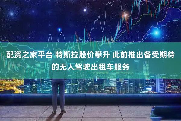 配资之家平台 特斯拉股价攀升 此前推出备受期待的无人驾驶出租车服务