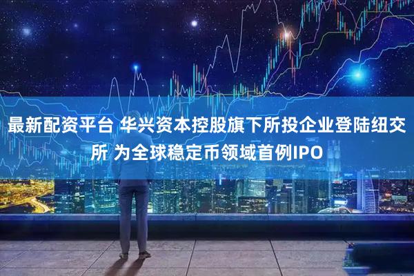最新配资平台 华兴资本控股旗下所投企业登陆纽交所 为全球稳定币领域首例IPO