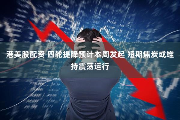 港美股配资 四轮提降预计本周发起 短期焦炭或维持震荡运行