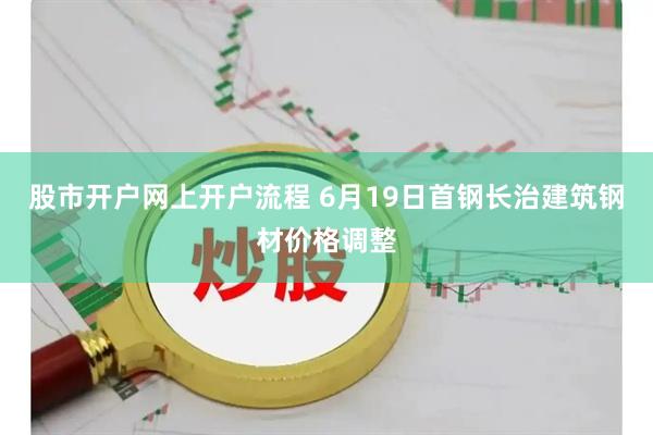 股市开户网上开户流程 6月19日首钢长治建筑钢材价格调整