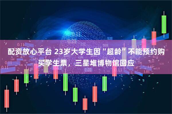 配资放心平台 23岁大学生因“超龄”不能预约购买学生票，三星堆博物馆回应