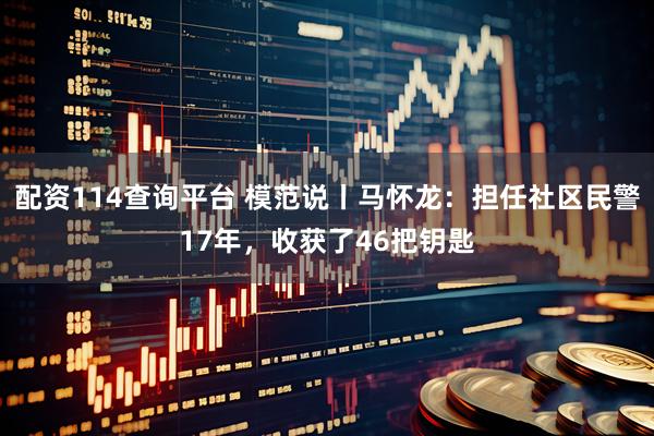 配资114查询平台 模范说丨马怀龙：担任社区民警17年，收获了46把钥匙