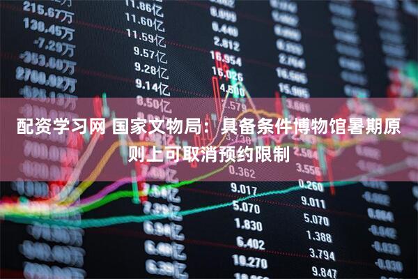配资学习网 国家文物局：具备条件博物馆暑期原则上可取消预约限制