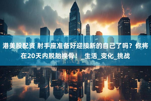 港美股配资 射手座准备好迎接新的自己了吗？你将在20天内脱胎换骨！_生活_变化_挑战
