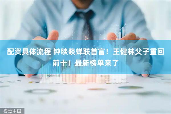 配资具体流程 钟睒睒蝉联首富！王健林父子重回前十！最新榜单来了
