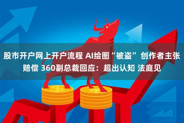 股市开户网上开户流程 AI绘图“被盗” 创作者主张赔偿 360副总裁回应：超出认知 法庭见