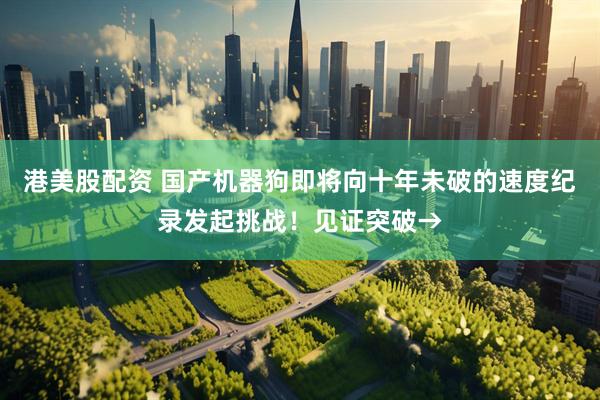 港美股配资 国产机器狗即将向十年未破的速度纪录发起挑战！见证突破→