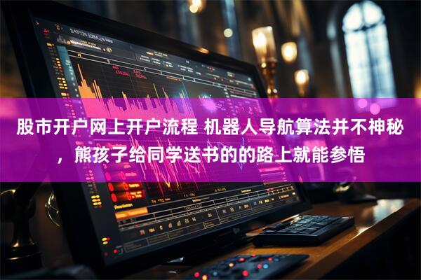 股市开户网上开户流程 机器人导航算法并不神秘，熊孩子给同学送书的的路上就能参悟