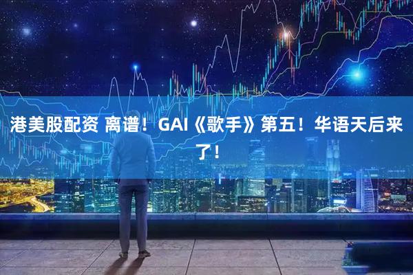 港美股配资 离谱！GAI《歌手》第五！华语天后来了！