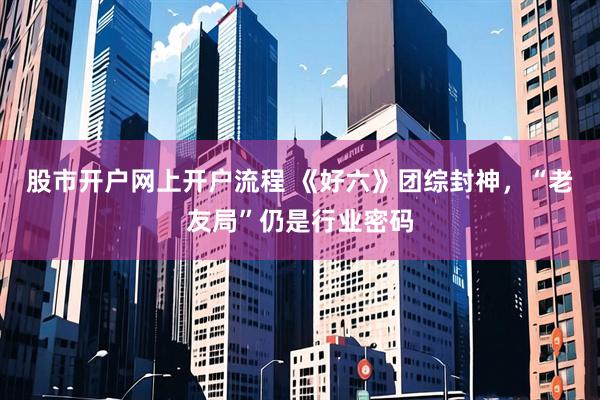 股市开户网上开户流程 《好六》团综封神，“老友局”仍是行业密码