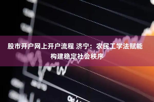 股市开户网上开户流程 济宁：农民工学法赋能  构建稳定社会秩序