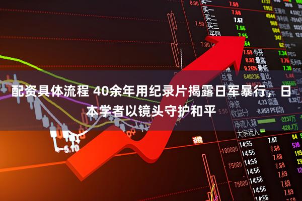 配资具体流程 40余年用纪录片揭露日军暴行，日本学者以镜头守护和平