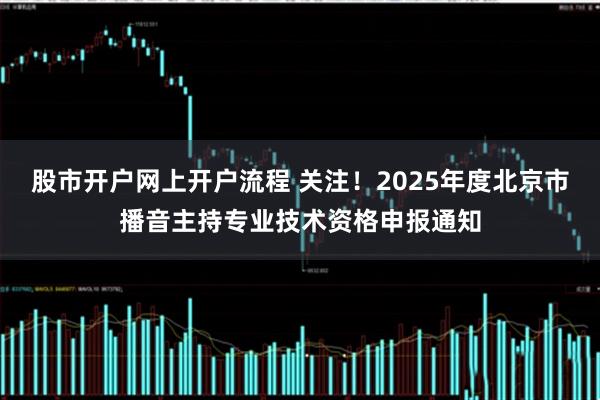 股市开户网上开户流程 关注！2025年度北京市播音主持专业技术资格申报通知
