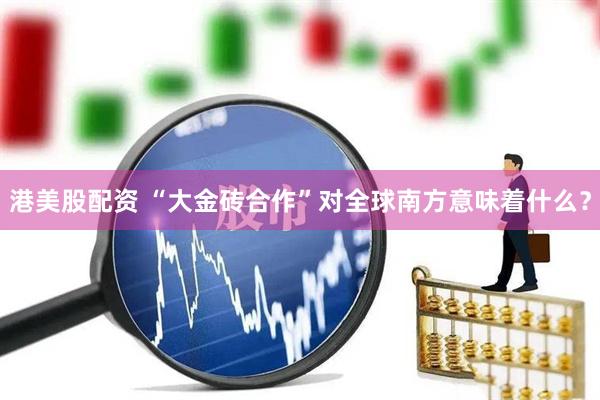港美股配资 “大金砖合作”对全球南方意味着什么？