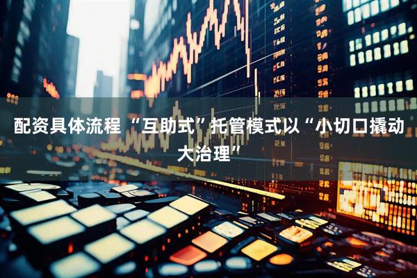配资具体流程 “互助式”托管模式以“小切口撬动大治理”