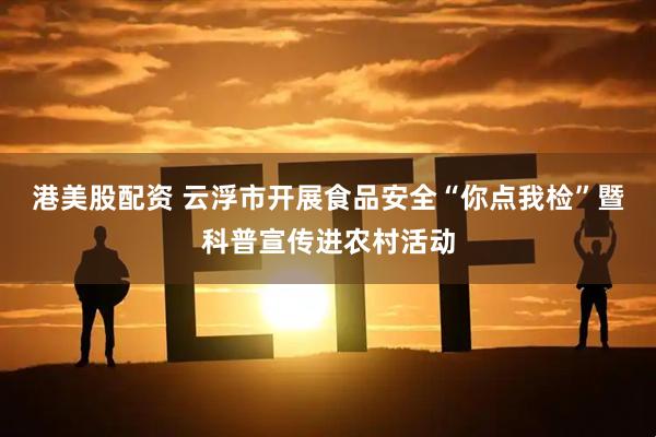 港美股配资 云浮市开展食品安全“你点我检”暨科普宣传进农村活动