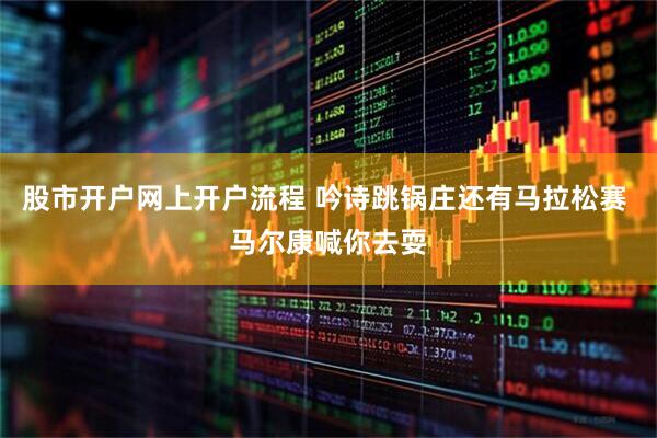 股市开户网上开户流程 吟诗跳锅庄还有马拉松赛 马尔康喊你去耍