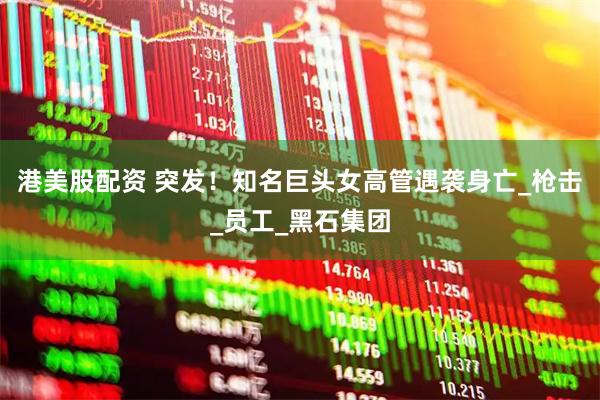 港美股配资 突发！知名巨头女高管遇袭身亡_枪击_员工_黑石集团