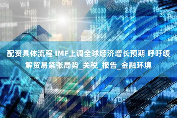 配资具体流程 IMF上调全球经济增长预期 呼吁缓解贸易紧张局势_关税_报告_金融环境