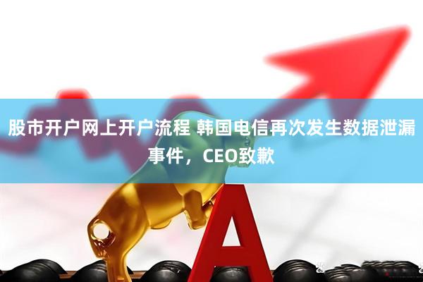 股市开户网上开户流程 韩国电信再次发生数据泄漏事件，CEO致歉