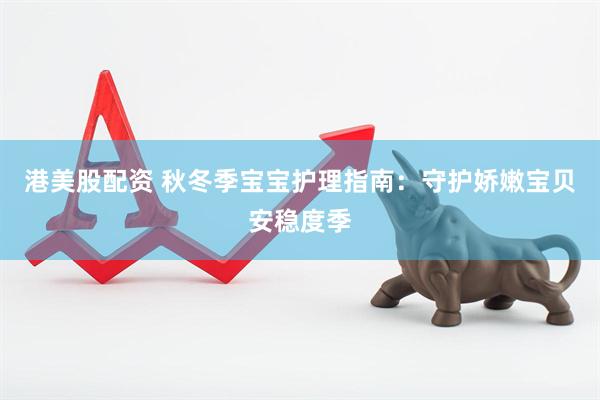 港美股配资 秋冬季宝宝护理指南：守护娇嫩宝贝安稳度季