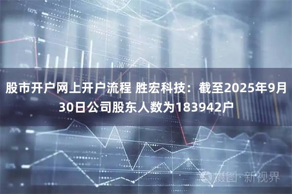 股市开户网上开户流程 胜宏科技:截至2025年9月30日公司股东人数为183942户