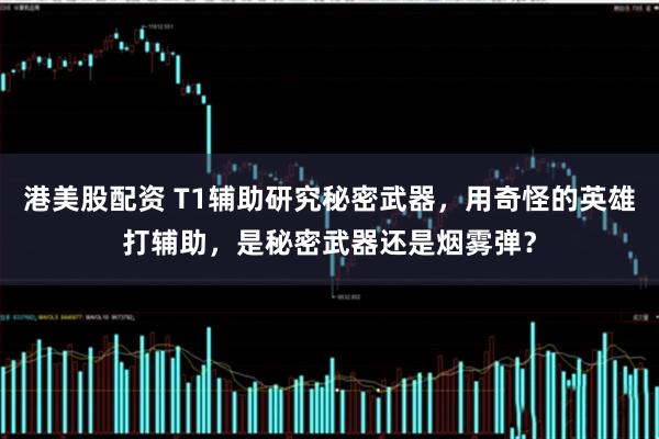 港美股配资 T1辅助研究秘密武器，用奇怪的英雄打辅助，是秘密武器还是烟雾弹？