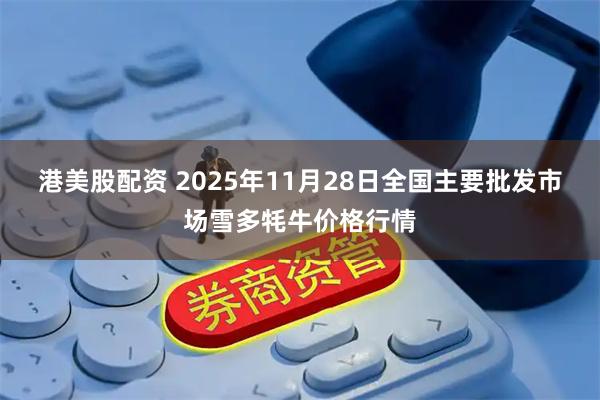 港美股配资 2025年11月28日全国主要批发市场雪多牦牛价格行情