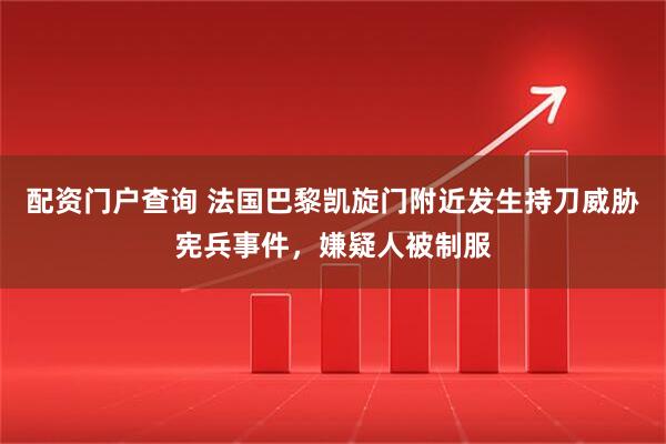 配资门户查询 法国巴黎凯旋门附近发生持刀威胁宪兵事件，嫌疑人被制服