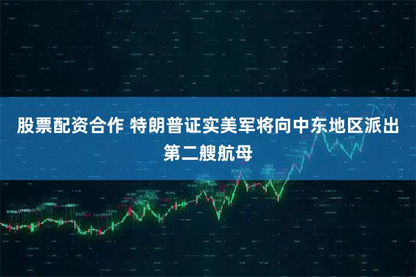 股票配资合作 特朗普证实美军将向中东地区派出第二艘航母