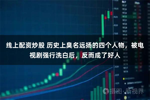 线上配资炒股 历史上臭名远扬的四个人物,被电视剧强行洗白后,反而成了好人