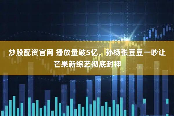 炒股配资官网 播放量破5亿，孙杨张豆豆一吵让芒果新综艺彻底封神