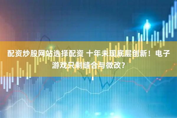 配资炒股网站选择配资 十年未现底层创新！电子游戏只剩缝合与微改？