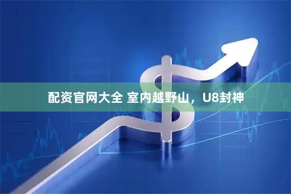 配资官网大全 室内越野山，U8封神