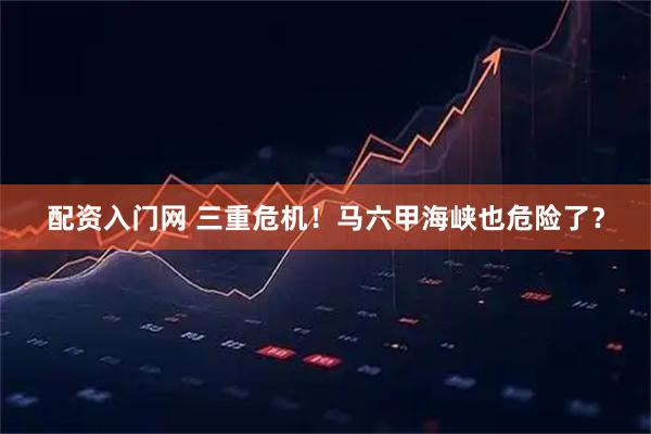 配资入门网 三重危机！马六甲海峡也危险了？