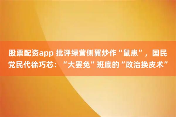股票配资app 批评绿营侧翼炒作“鼠患”，国民党民代徐巧芯：“大罢免”班底的“政治换皮术”