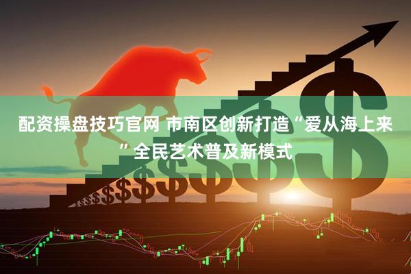 配资操盘技巧官网 市南区创新打造“爱从海上来”全民艺术普及新模式