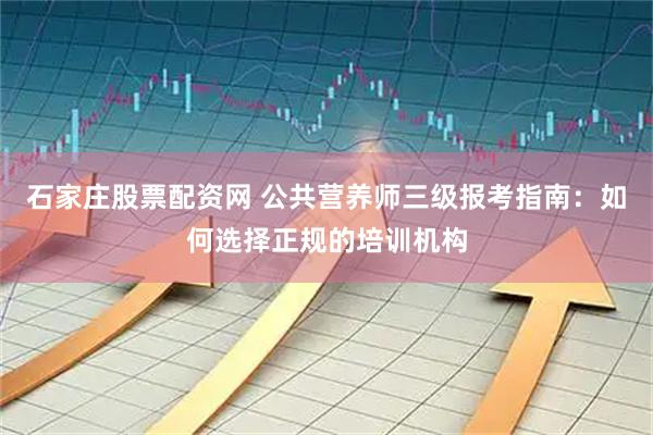 石家庄股票配资网 公共营养师三级报考指南：如何选择正规的培训机构