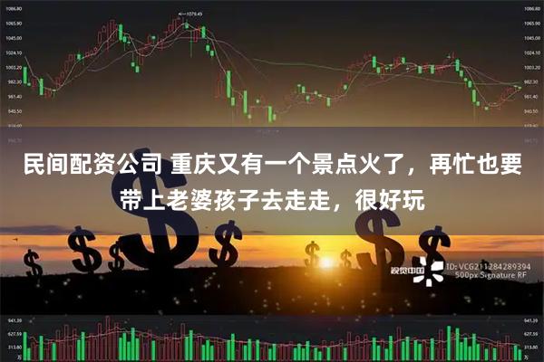 民间配资公司 重庆又有一个景点火了，再忙也要带上老婆孩子去走走，很好玩