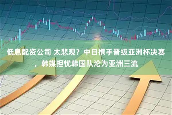 低息配资公司 太悲观?中日携手晋级亚洲杯决赛,韩媒担忧韩国队沦为亚洲三流